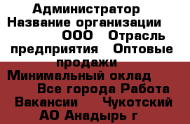 Администратор › Название организации ­ OptGrant, ООО › Отрасль предприятия ­ Оптовые продажи › Минимальный оклад ­ 23 000 - Все города Работа » Вакансии   . Чукотский АО,Анадырь г.